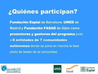 ¿Quiénes participan?
Fundación Esplai de Barcelona, UNED de
Madrid y Fundación FASAD de Gijón como
promotores y gestores d...