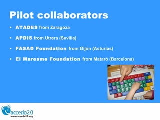 Pilot collaborators ATADES  from Zaragoza APDIS  from Utrera (Sevilla) FASAD Foundation  from Gijón (Asturias) El Maresme Foundation  from Mataró (Barcelona) 