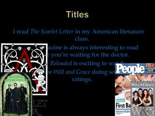 I read The Scarlet Letter in my American literature
class.
People magazine is always interesting to read
while you’re waiting for the doctor.
Matrix Reloaded is exciting to watch.
I’m glad to see Will and Grace doing so well in the
ratings.

 