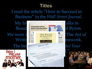 I read the article “How to Succeed in
Business” in the Wall Street Journal.
My favorite poem, “She Walks in
Beauty,” is written by Lord Byron.
We were assigned Chapter 9: “The Art of
Writing a Resume” for homework.
The best episode of How I Met Your
Mother is “The Duel.”

 