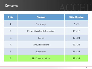 Contents
S.No. Content Slide Number
1. Summary 3 - 9
2. Current Market Information 10 - 18
3. Trends 19 - 21
4. Growth Factors 22 - 25
5. Payments 26 - 27
6. BRICs comparison 28 - 31
28
 