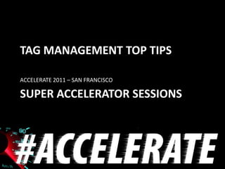 TAG MANAGEMENT TOP TIPS

ACCELERATE 2011 – SAN FRANCISCO

SUPER ACCELERATOR SESSIONS
 