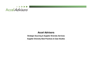 Accel Advisors
Strategic Sourcing & Supplier Diversity Services
Supplier Diversity Best Practices & Case Studies
 