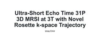 Ultra-Short Echo Time 31P
3D MRSI at 3T with Novel
Rosette k-space Trajectory
Uzay Emir
 