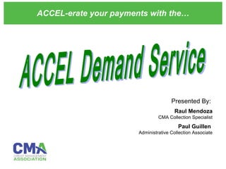 ACCEL-erate your payments with the… ACCEL Demand Service Presented By:   Raul Mendoza CMA Collection Specialist Paul Guillen   Administrative Collection Associate 