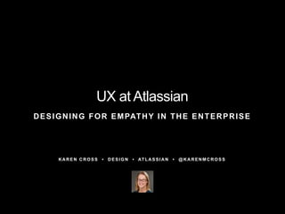 KAREN CROSS • DESIGN • ATLASSIAN • @KARENMCROSS
UX at Atlassian
DESIGNING FOR EMPATHY IN THE ENTERPRISE
 