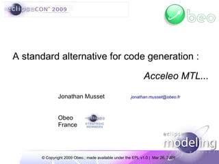 A standard alternative for code generation :

                                                            Acceleo MTL...
              Jonathan Musset                         jonathan.musset@obeo.fr




              Obeo
              France




      © Copyright 2009 Obeo.; made available under the EPL v1.0 | Mar 26, 2009
 