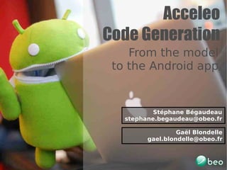 Acceleo
Code Generation
    From the model
 to the Android app


           Stéphane Bégaudeau
   stephane.begaudeau@obeo.fr

                  Gaël Blondelle
         gael.blondelle@obeo.fr
 