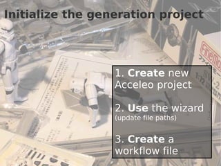 Initialize the generation project




                  1. Create new
                  Acceleo project

                  2. Use the wizard
                  (update file paths)


                  3. Create a
                  workflow file         19
 