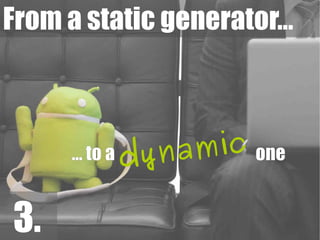 From a static generator...



      … to a dyna mic one

3.
 