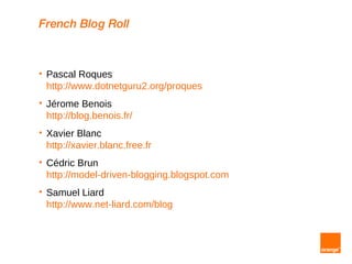 French Blog Roll



   Pascal Roques
    http://www.dotnetguru2.org/proques
   Jérome Benois
    http://blog.benois.fr/
   Xavier Blanc
    http://xavier.blanc.free.fr
   Cédric Brun
    http://model-driven-blogging.blogspot.com
   Samuel Liard
    http://www.net-liard.com/blog
 