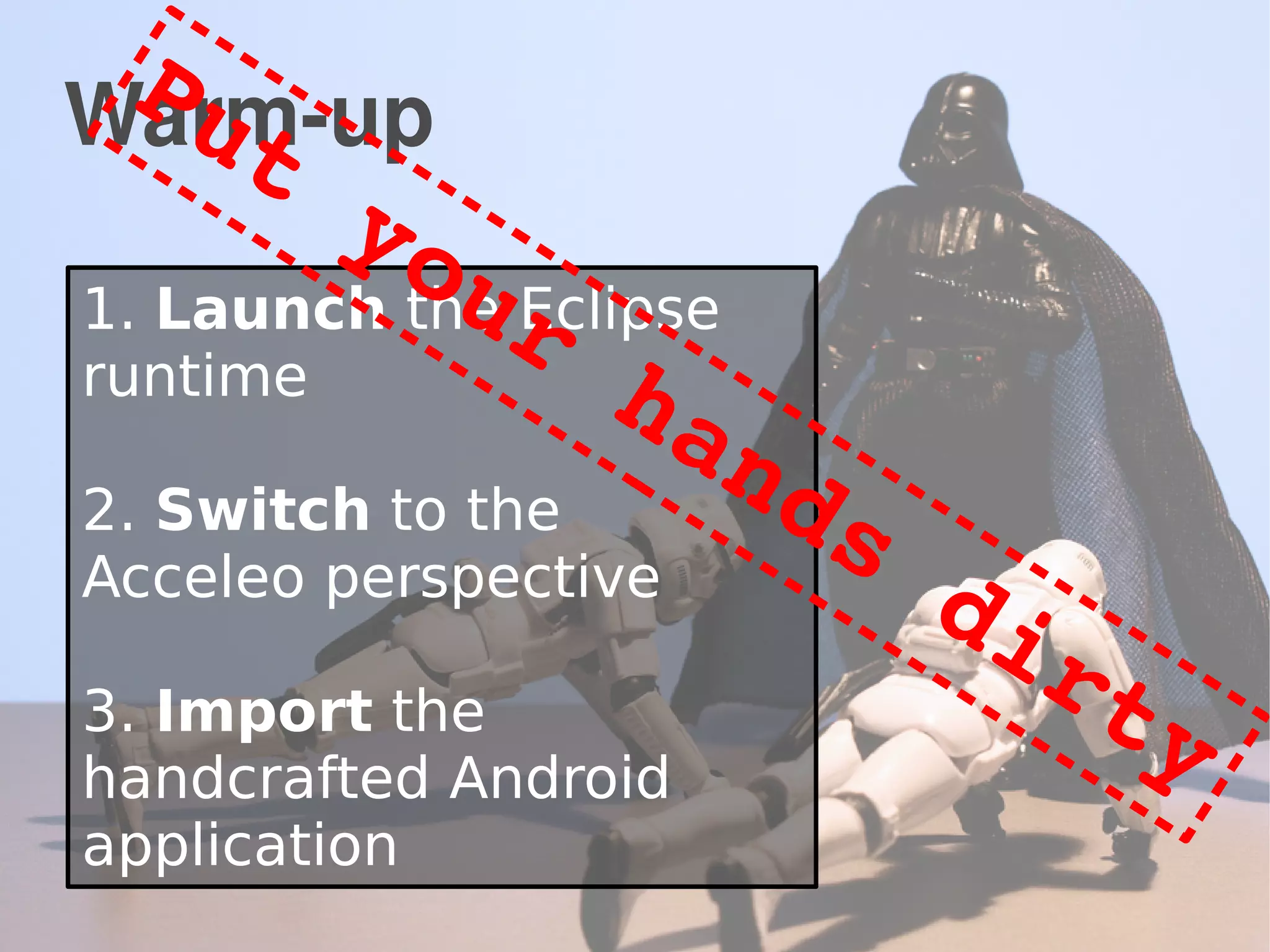 Warm-up
1. Launch the Eclipse
runtime
2. Switch to the
Acceleo perspective
3. Import the
handcrafted Android
application
Put your hands dirty
 