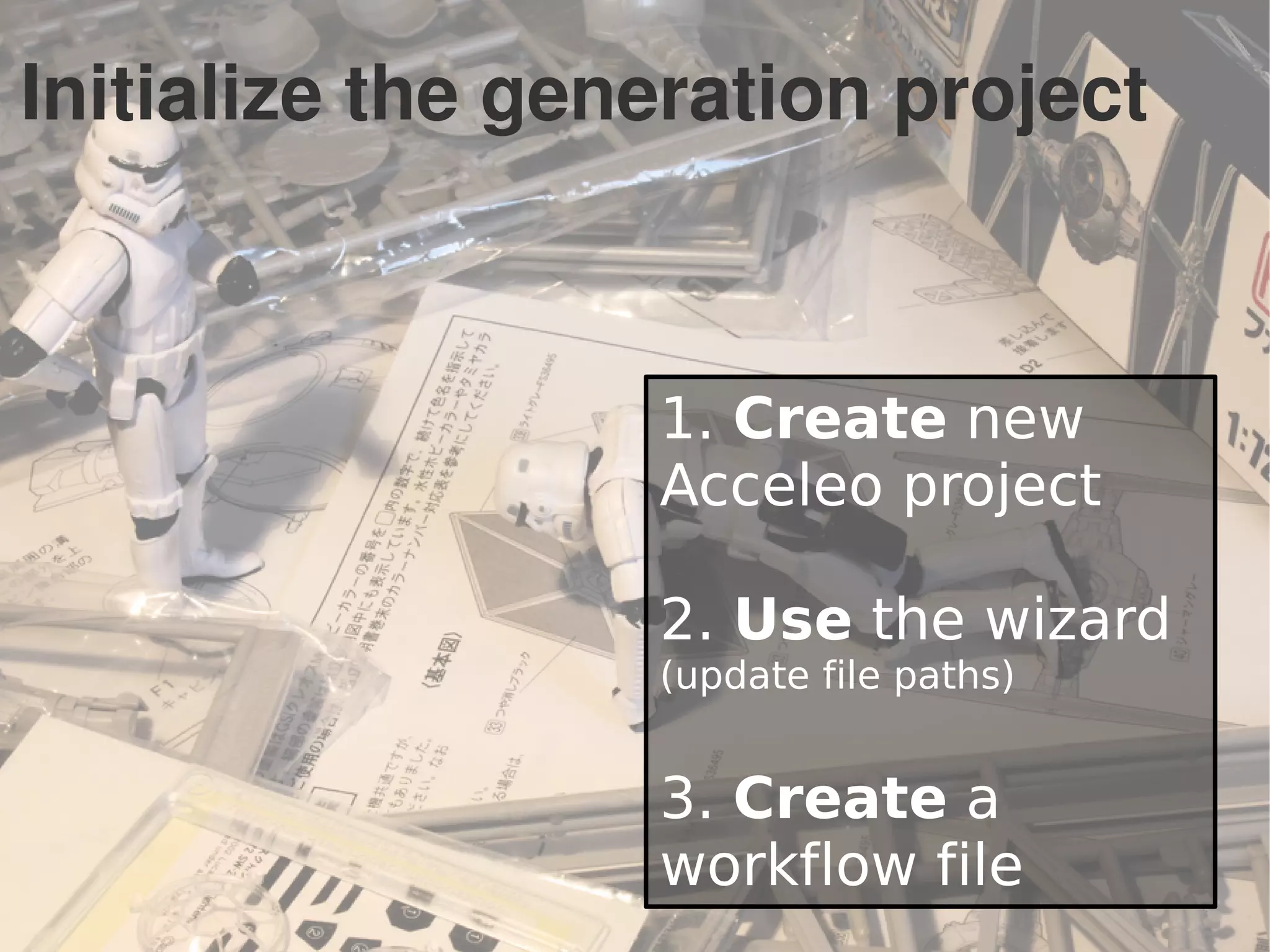 Initialize the generation project
1. Create new
Acceleo project
2. Use the wizard
(update file paths)
3. Create a
workflow file
 