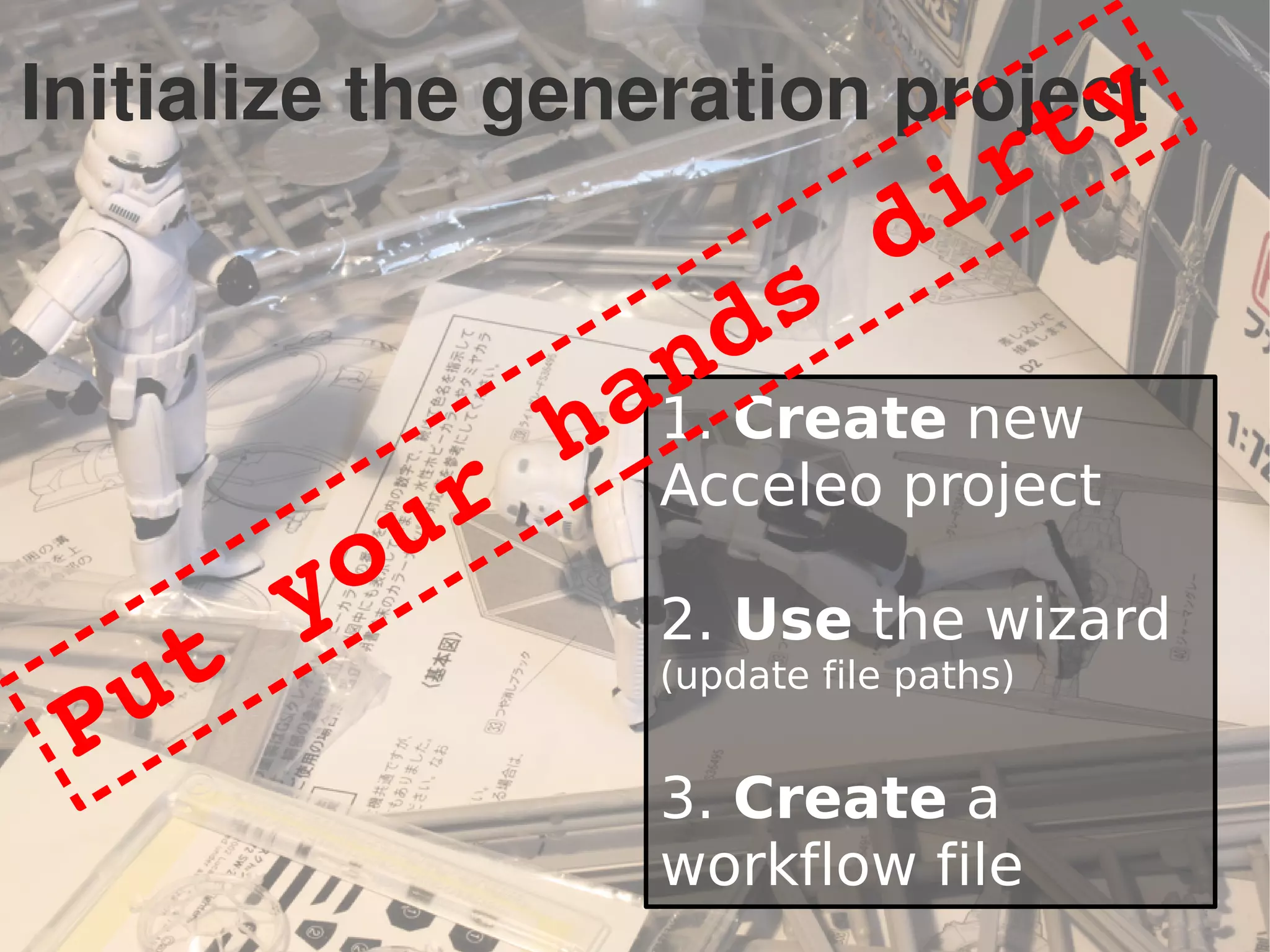 Initialize the generation project
1. Create new
Acceleo project
2. Use the wizard
(update file paths)
3. Create a
workflow file
Put your hands dirty
 