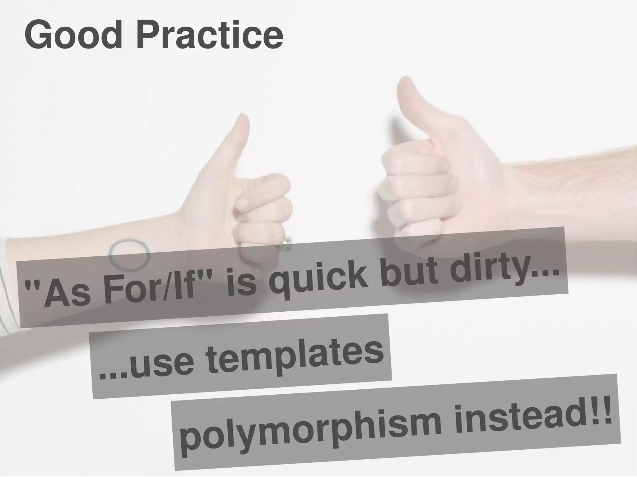 "As For/If" is quick but dirty...
...use templates
Good Practice
polymorphism instead!!
 