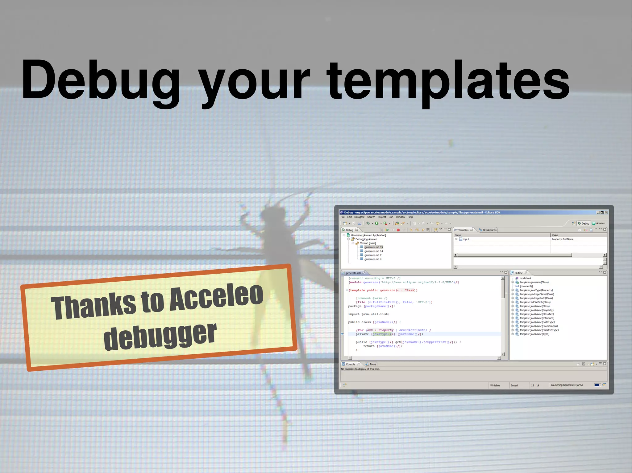 Debug your templates
Thanks to Acceleo
debugger
 