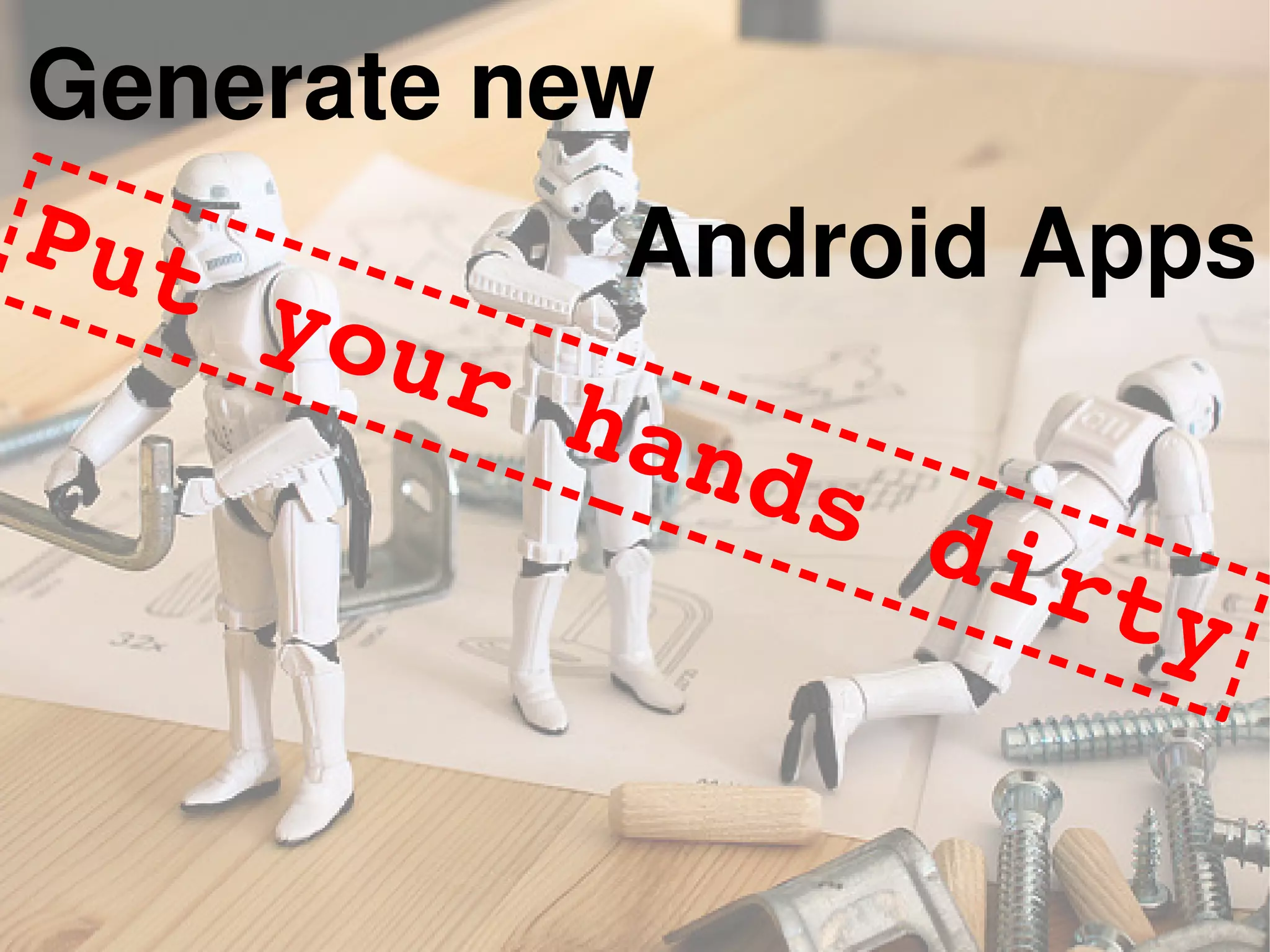 Generate new
Android Apps
Generate new
Put your hands dirty
 