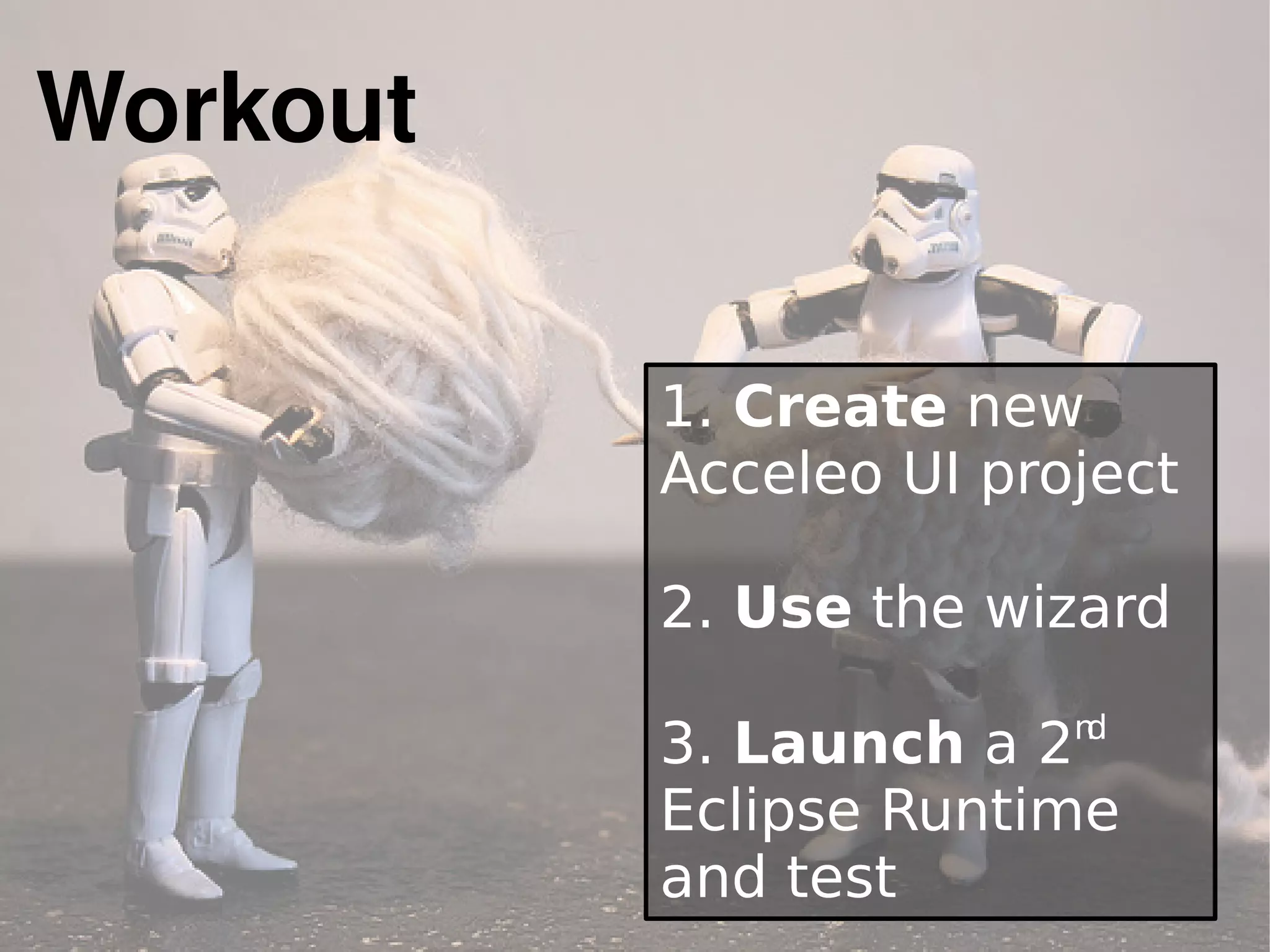 Workout
1. Create new
Acceleo UI project
2. Use the wizard
3. Launch a 2nd
Eclipse Runtime
and test
 
