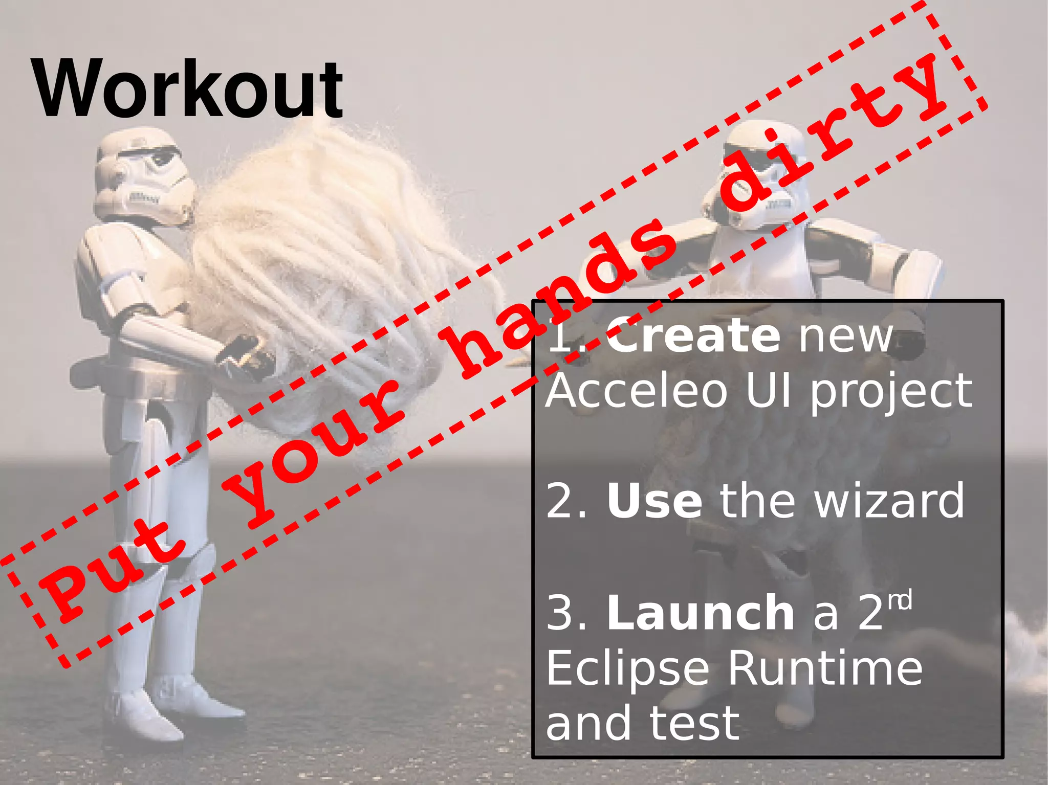 Workout
1. Create new
Acceleo UI project
2. Use the wizard
3. Launch a 2nd
Eclipse Runtime
and test
Put your hands dirty
 