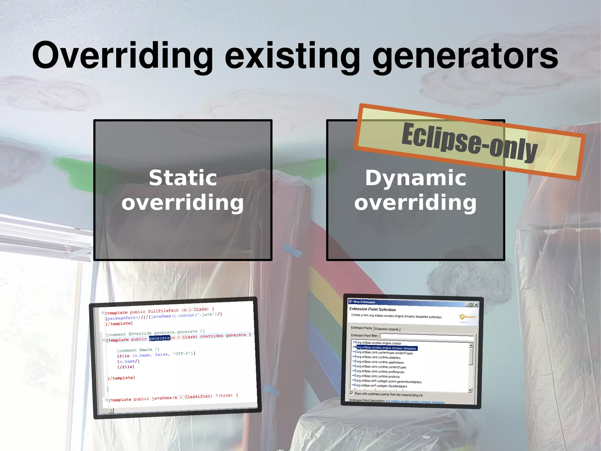 Static
overriding
Dynamic
overriding
Overriding existing generators
Eclipse-only
 