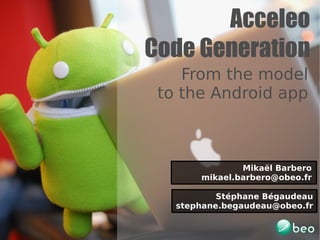Acceleo
Code Generation
From the model
to the Android app
Stéphane Bégaudeau
stephane.begaudeau@obeo.fr
Mikaël Barbero
mikael.barbero@obeo.fr
 