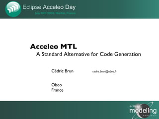 Acceleo MTL
 A Standard Alternative for Code Generation

       Cédric Brun     cedric.brun@obeo.fr



       Obeo
       France



                                              1
 