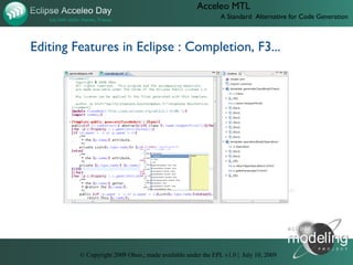 Acceleo MTL
                                                              A Standard Alternative for Code Generation



Editing Features in Eclipse : Completion, F3...




         D:UsersJonathanObeotodoeclipse-con-2009videos06-acceleo-editor-features.htm




         © Copyright 2009 Obeo.; made available under the EPL v1.0 | July 10, 2009
 