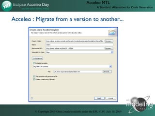 Acceleo MTL
                                                               A Standard Alternative for Code Generation



Acceleo : Migrate from a version to another...




        D:UsersJonathanObeotodoeclipse-con-2009videos10-acceleo-migrate.htm




          © Copyright 2009 Obeo.; made available under the EPL v1.0 | July 10, 2009
 