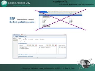 Acceleo MTL
                                                                  A Standard Alternative for Code Generation




EEF     Extended Editing Framework

the first available use case




              © Copyright 2009 Obeo.; made available under the EPL v1.0 | July 10, 2009
 