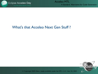 Acceleo MTL
                                                          A Standard Alternative for Code Generation




What's that Acceleo Next Gen Stuff ?




      © Copyright 2009 Obeo.; made available under the EPL v1.0 | July 10, 2009
 