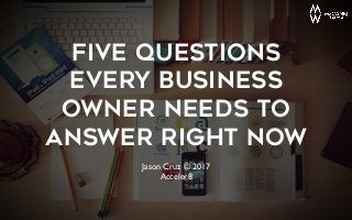 Five Questions
Every Business
Owner Needs to
Answer Right Now
Jason Cruz © 2017
Acceler8
 
