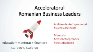 Acceleratorul
Romanian Business Leaders
educatie + mentorat + finantare
Ateliere de Antreprenoriat
#succesulseinvata
Mentoria
#crescAntreprenorii
#cresteRomania
start-up si scale-up
 