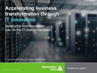 accelerate your ambition
Copyright © 2015 Dimension Data
Accelerating business
transformation through
IT innovation
Getting the business leader
take on the IT change mandate
Produced by the BPI Network, sponsored by Dimension Data
 
