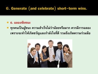  6. ฉลองชัยชนะ
 ทุกคนเป็นผู้ขนะ ความสาเร็จไม่ว่าน้อยหรือมาก ควรมีการฉลอง
เพราะจะทาให้เกิดขวัญและกาลังใจที่ดี รวมถึงเกิดความร่วมมือ
 