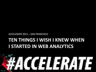 ACCELERATE 2011 – SAN FRANCISCO

TEN THINGS I WISH I KNEW WHEN
I STARTED IN WEB ANALYTICS
 
