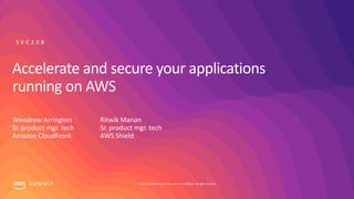 © 2019, Amazon Web Services, Inc. or its affiliates. All rights reserved.S U M M I T
Accelerate and secure your applications
running on AWS
Ritwik Manan
Sr. product mgr. tech
AWS Shield
Woodrow Arrington
Sr. product mgr. tech
Amazon CloudFront
S V C 2 0 8
 