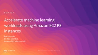 © 2019, Amazon Web Services, Inc. or its affiliates. All rights reserved.S U M M I T
Accelerate machine learning
workloads using Amazon EC2 P3
instances
Brad Kenstler
Sr. Data Scientist
Amazon ML Solutions Lab
C M P 2 0 4
 