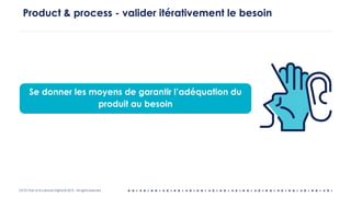 OCTO Part of Accenture Digital © 2019 - All rights reserved
Product & process - valider itérativement le besoin
Se donner les moyens de garantir l’adéquation du
produit au besoin
 