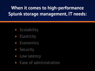 When it comes to high-performance
Splunk storage management, IT needs:
•	 Scalability
•	 Elasticity
•	 Economics
•	 Security
•	 Low latency
•	 Ease of administration
 