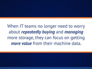 When IT teams no longer need to worry
about repeatedly buying and managing
more storage, they can focus on getting
more value from their machine data.
 