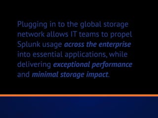 Plugging in to the global storage
network allows IT teams to propel
Splunk usage across the enterprise
into essential applications, while
delivering exceptional performance
and minimal storage impact.
 