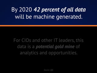 By 2020 42 percent of all data
will be machine generated.
For CIOs and other IT leaders, this
data is a potential gold mine of
analytics and opportunities.
Source: IDC
 