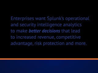 Enterprises want Splunk’s operational
and security intelligence analytics
to make better decisions that lead
to increased revenue, competitive
advantage, risk protection and more.
 