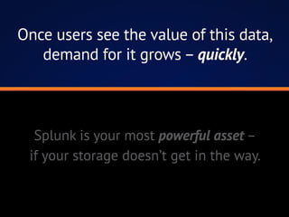 Once users see the value of this data,
demand for it grows – quickly.
Splunk is your most powerful asset –
if your storage doesn’t get in the way.
 