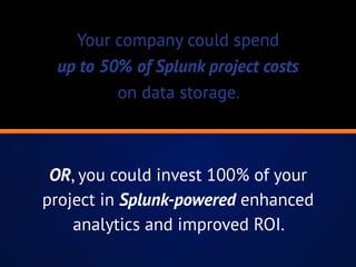 Your company could spend
up to 50% of Splunk project costs
on data storage.
OR, you could invest 100% of your
project in Splunk-powered enhanced
analytics and improved ROI.
 