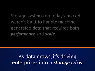 Storage systems on today’s market
weren’t built to handle machine-
generated data that requires both
performance and scale.
As data grows, it’s driving
enterprises into a storage crisis.
 
