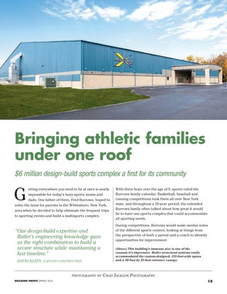 15BUILDING PROFIT SPRING 2016
photography by chaD Jackson photography
$6 million design-build sports complex a first for its community
Bringing athletic families
under one roof
(Above) This building’s immense size is one of the
reasons it’s impressive. Butler structural systems easily
accommodated the custom-designed, 155-foot-wide spans
and a 50-foot by 35-foot entrance canopy.
etting everywhere you need to be at once is nearly
impossible for today’s busy sports moms and
dads. One father of three, Fred Burrows, hoped to
solve the issue for parents in the Whitesboro, New York,
area when he decided to help eliminate the frequent trips
to sporting events and build a multisports complex.
“Our design-build expertise and
Butler’s engineering knowledge gave
us the right combination to build a
secure structure while maintaining a
fast timeline.”
DAVID KLEPS, GAETANO CONSTRUCTION
G
With three boys over the age of 9, sports ruled the
Burrows family calendar. Basketball, baseball and
running competitions took them all over New York
state, and throughout a 10-year period, the extended
Burrows family often talked about how great it would
be to have one sports complex that could accommodate
all sporting needs.
During competitions, Burrows would make mental notes
of the different sports centers, looking at things from
the perspective of both a parent and a coach to identify
opportunities for improvement.
87691 butler.pdf 15 March 29, 2016 08:12:34
 