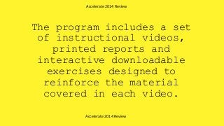 The program includes a set
of instructional videos,
printed reports and
interactive downloadable
exercises designed to
reinforce the material
covered in each video.
Accelerate 2014 Review
Accelerate 2014 Review
 