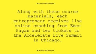 Along with these course
materials, each
entrepreneur receives live
online coaching from Eben
Pagan and two tickets to
the Accelerate Live Summit
in Chicago.
Accelerate 2014 Review
Accelerate 2014 Review
 