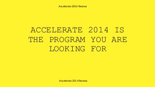 ACCELERATE 2014 IS
THE PROGRAM YOU ARE
LOOKING FOR
Accelerate 2014 Review
Accelerate 2014 Review
 